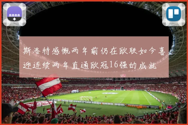 斯洛特感慨两年前仍在欧联如今喜迎连续两年直通欧冠16强的成就