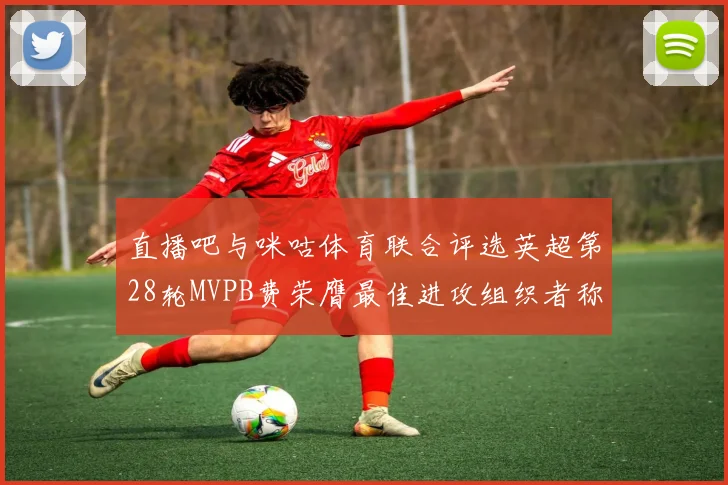 直播吧与咪咕体育联合评选英超第28轮MVPB费荣膺最佳进攻组织者称号