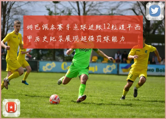 姆巴佩本赛季点球进账12粒追平西甲历史纪录展现超强罚球能力