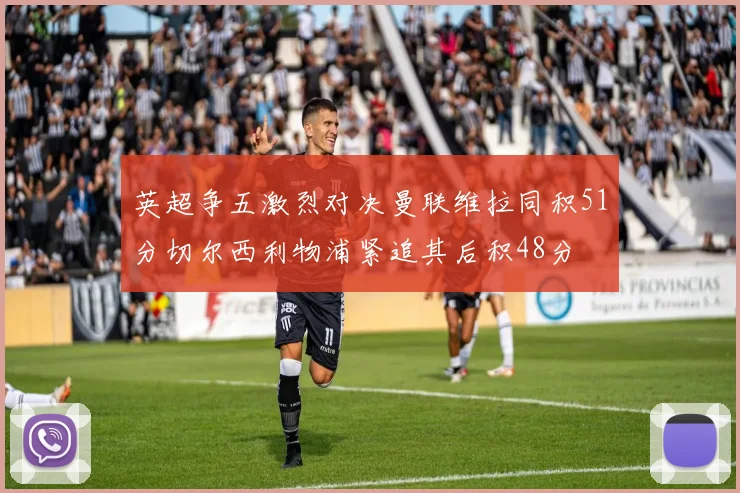 英超争五激烈对决曼联维拉同积51分切尔西利物浦紧追其后积48分