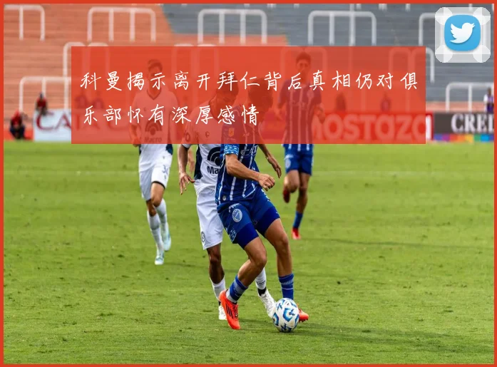 科曼揭示离开拜仁背后真相仍对俱乐部怀有深厚感情
