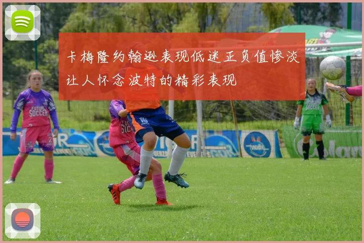 卡梅隆约翰逊表现低迷正负值惨淡让人怀念波特的精彩表现