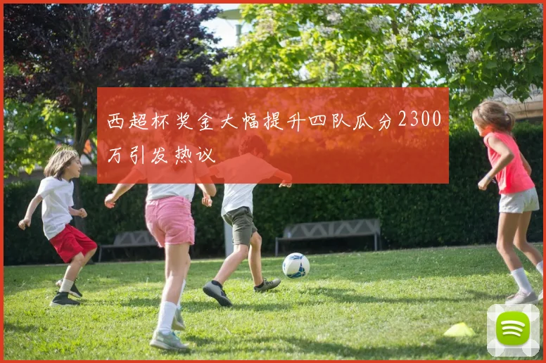 西超杯奖金大幅提升四队瓜分2300万引发热议
