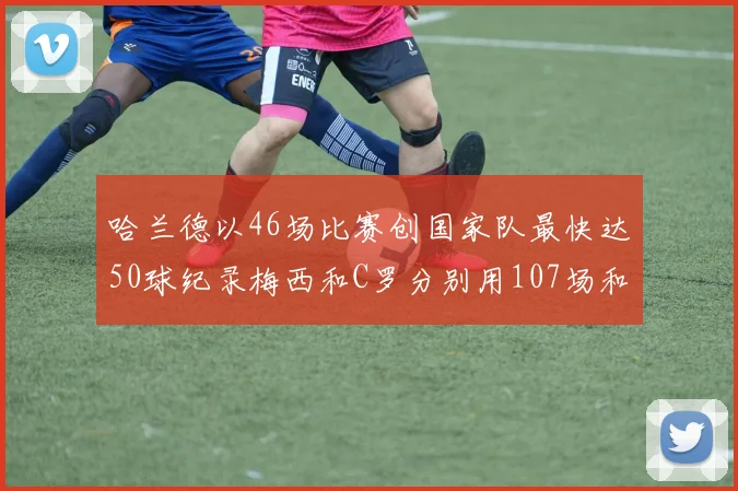 哈兰德以46场比赛创国家队最快达50球纪录梅西和C罗分别用107场和114场完成