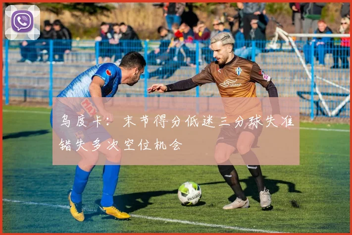 乌度卡：末节得分低迷三分球失准错失多次空位机会