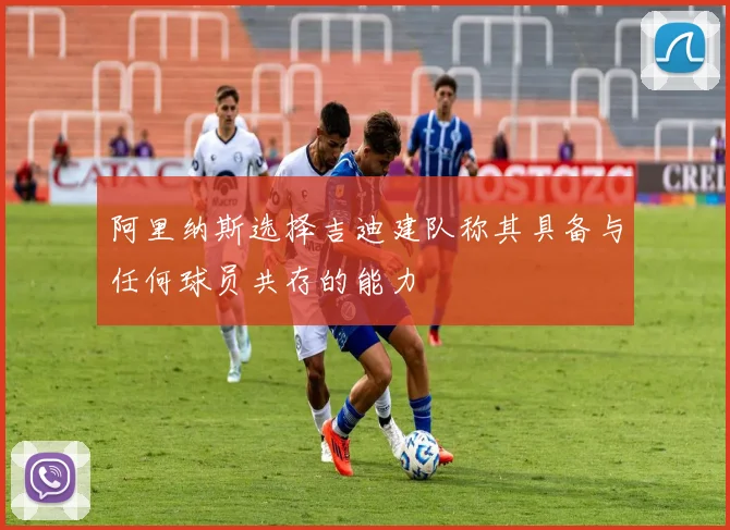 阿里纳斯选择吉迪建队称其具备与任何球员共存的能力