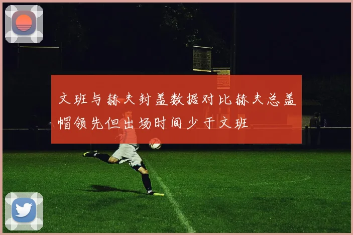 文班与赫夫封盖数据对比赫夫总盖帽领先但出场时间少于文班