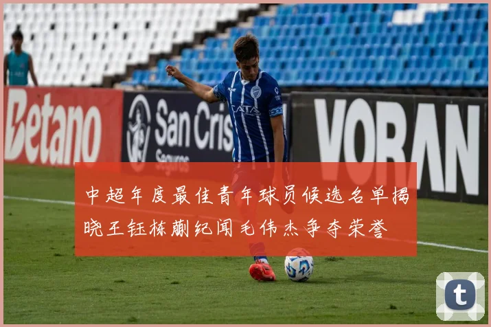 中超年度最佳青年球员候选名单揭晓王钰栋蒯纪闻毛伟杰争夺荣誉