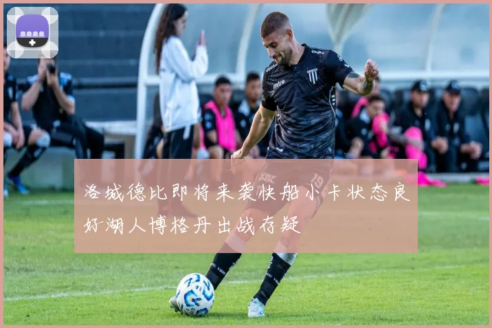 洛城德比即将来袭快船小卡状态良好湖人博格丹出战存疑