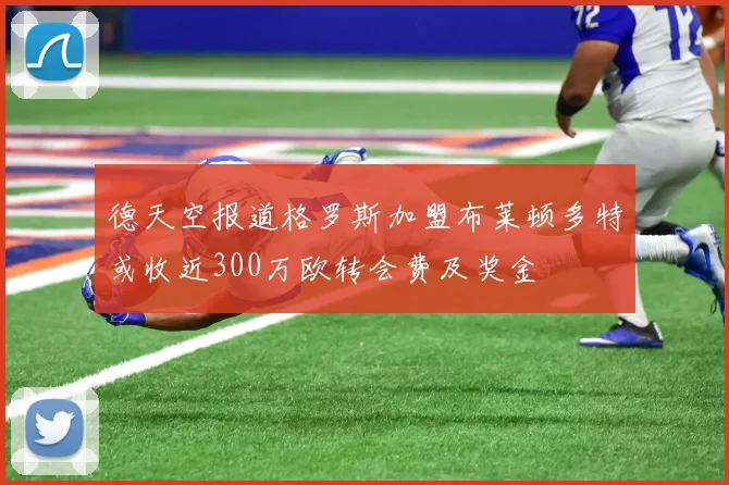 德天空报道格罗斯加盟布莱顿多特或收近300万欧转会费及奖金