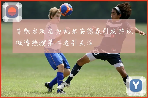 李凯尔改名为凯尔安德森引发热议微博热搜第二名引关注