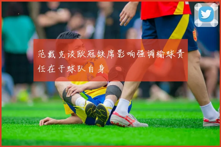 范戴克谈欧冠缺席影响强调输球责任在于球队自身