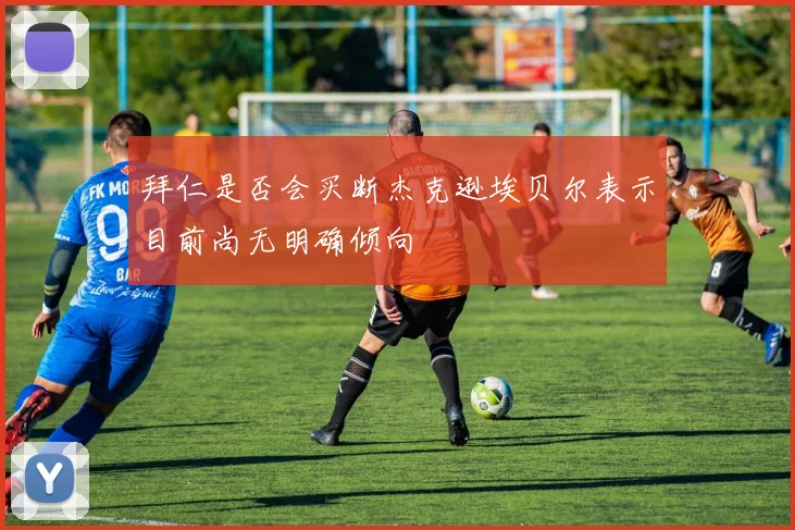 拜仁是否会买断杰克逊埃贝尔表示目前尚无明确倾向