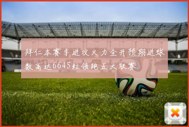 拜仁本赛季进攻火力全开预期进球数高达6645粒领跑五大联赛