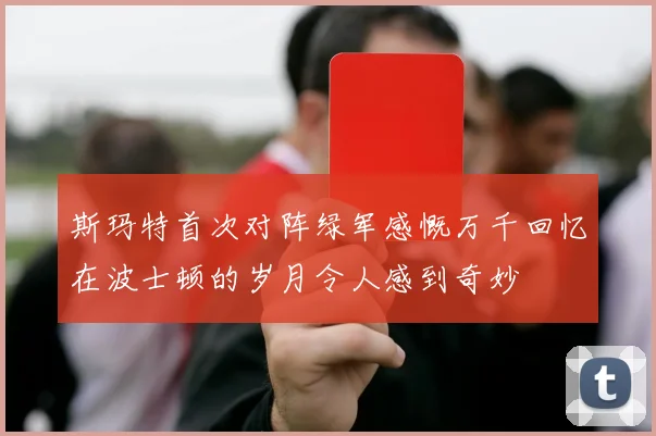斯玛特首次对阵绿军感慨万千回忆在波士顿的岁月令人感到奇妙