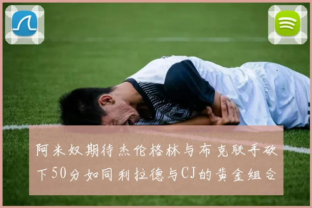 阿米奴期待杰伦格林与布克联手砍下50分如同利拉德与CJ的黄金组合