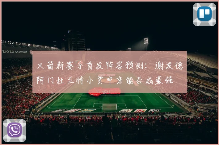 火箭新赛季首发阵容预测：谢泼德阿门杜兰特小贾申京能否成豪强
