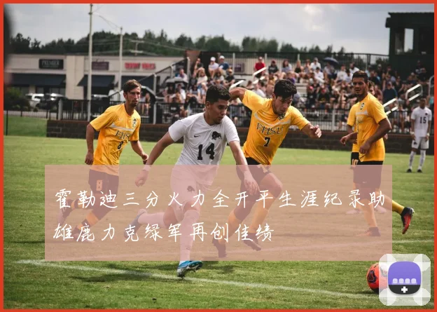 霍勒迪三分火力全开平生涯纪录助雄鹿力克绿军再创佳绩