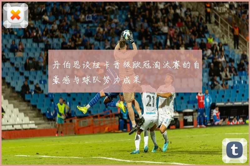 丹伯恩谈纽卡晋级欧冠淘汰赛的自豪感与球队努力成果