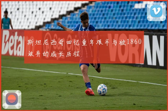 斯坦尼西奇回忆童年艰辛与被1860放弃的成长历程