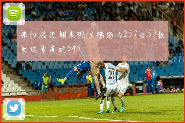 弗拉格近期表现惊艳场均257分59板助攻率高达545