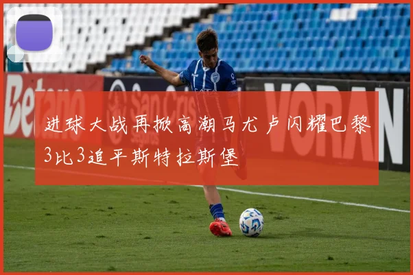 进球大战再掀高潮马尤卢闪耀巴黎3比3追平斯特拉斯堡