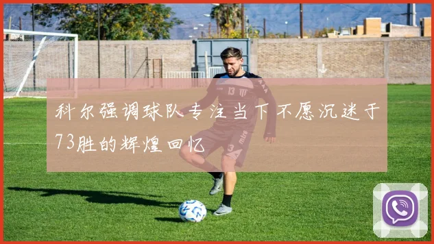科尔强调球队专注当下不愿沉迷于73胜的辉煌回忆
