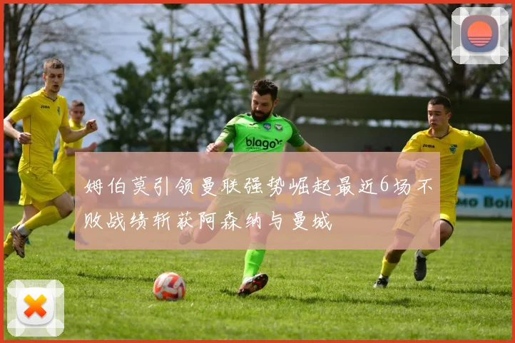 姆伯莫引领曼联强势崛起最近6场不败战绩斩获阿森纳与曼城