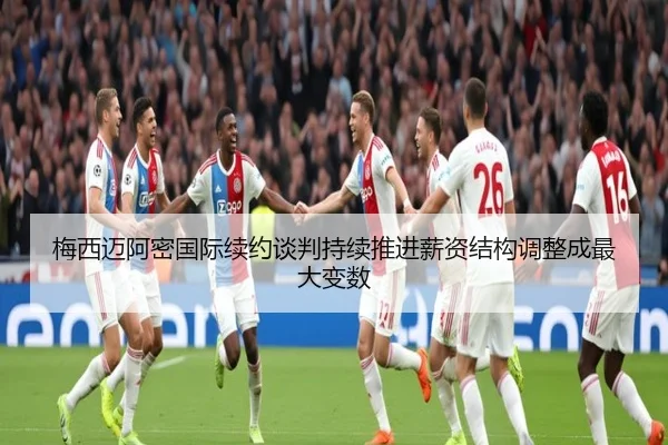 梅西迈阿密国际续约谈判持续推进薪资结构调整成最大变数